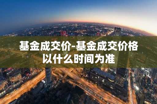 基金成交价-基金成交价格以什么时间为准