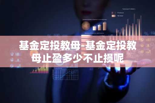 基金定投教母-基金定投教母止盈多少不止损呢