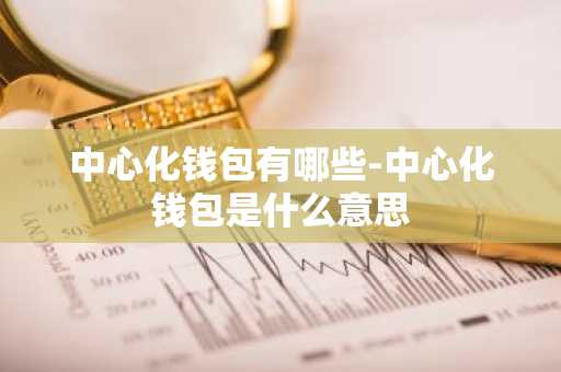 中心化钱包有哪些-中心化钱包是什么意思
