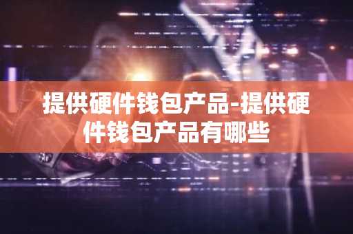 提供硬件钱包产品-提供硬件钱包产品有哪些