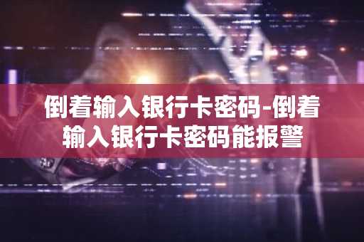 倒着输入银行卡密码-倒着输入银行卡密码能报警