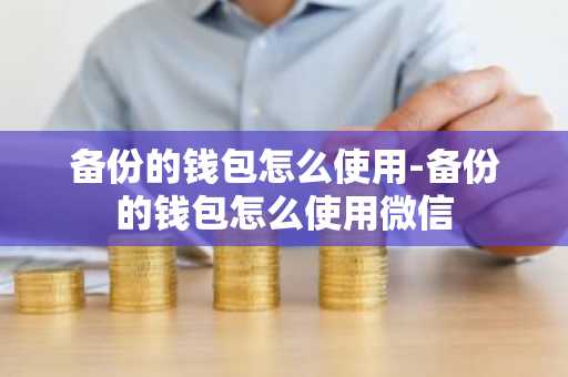 备份的钱包怎么使用-备份的钱包怎么使用微信