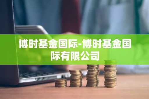 博时基金国际-博时基金国际有限公司