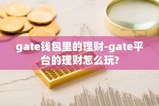 gate钱包里的理财-gate平台的理财怎么玩?