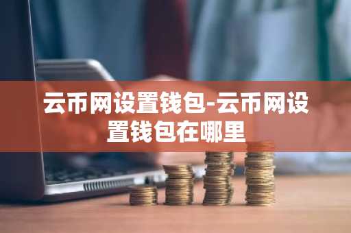 云币网设置钱包-云币网设置钱包在哪里
