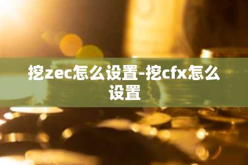 挖zec怎么设置-挖cfx怎么设置