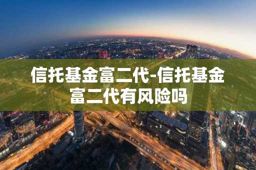 信托基金富二代-信托基金富二代有风险吗