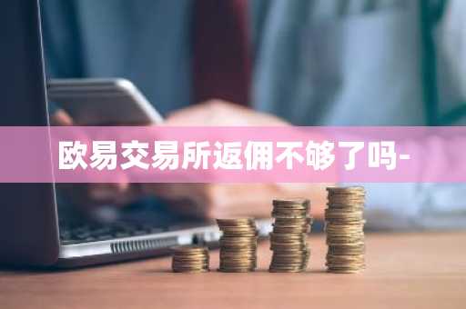欧易交易所返佣不够了吗-