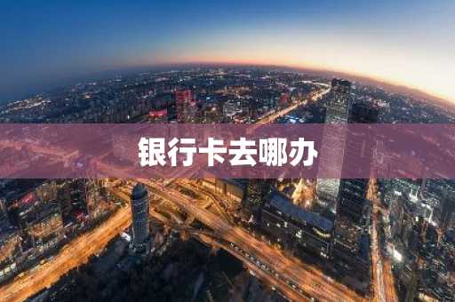 银行卡去哪办