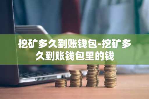 挖矿多久到账钱包-挖矿多久到账钱包里的钱