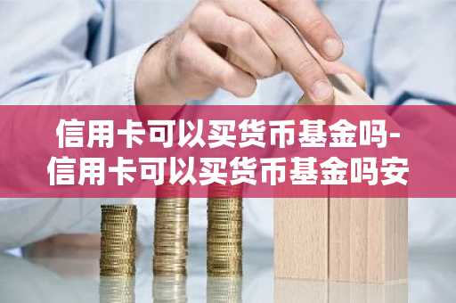 信用卡可以买货币基金吗-信用卡可以买货币基金吗安全吗