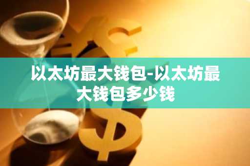 以太坊最大钱包-以太坊最大钱包多少钱