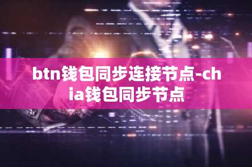 btn钱包同步连接节点-chia钱包同步节点