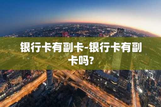 银行卡有副卡-银行卡有副卡吗?