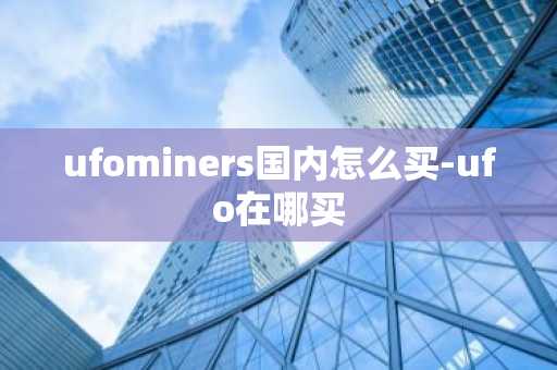 ufominers国内怎么买-ufo在哪买