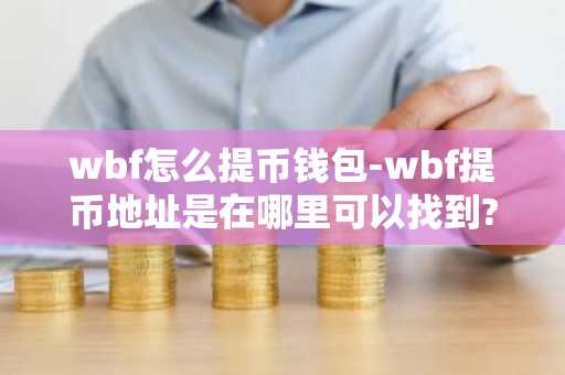 wbf怎么提币钱包-wbf提币地址是在哪里可以找到?