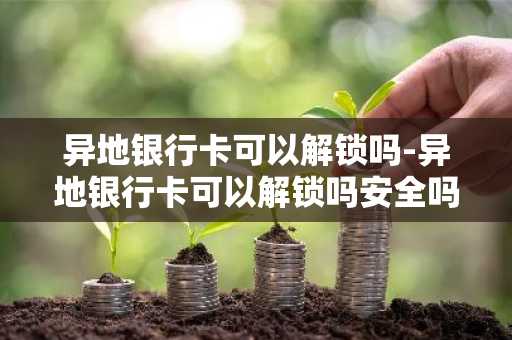 异地银行卡可以解锁吗-异地银行卡可以解锁吗安全吗
