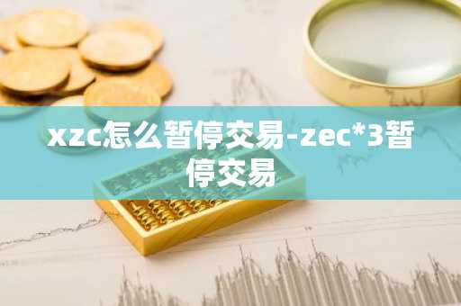 xzc怎么暂停交易-zec*3暂停交易