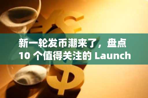 新一轮发币潮来了，盘点 10 个值得关注的 Launchpad