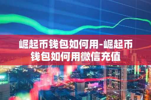 崛起币钱包如何用-崛起币钱包如何用微信充值