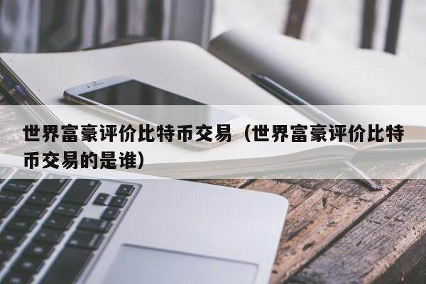 世界富豪评价比特币交易（世界富豪评价比特币交易的是谁）