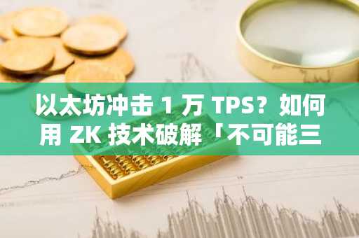 以太坊冲击 1 万 TPS？如何用 ZK 技术破解「不可能三角」