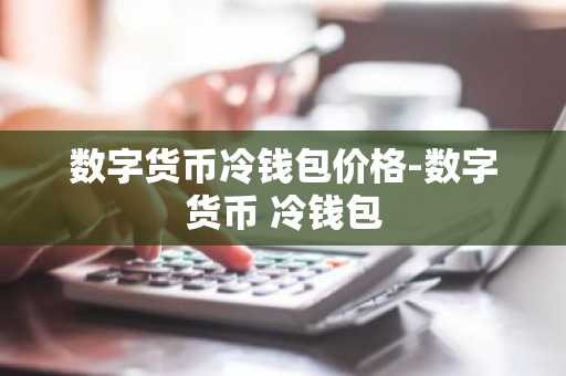 数字货币冷钱包价格-数字货币 冷钱包