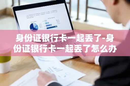 身份证银行卡一起丢了-身份证银行卡一起丢了怎么办