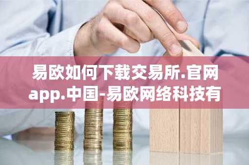 易欧如何下载交易所.官网app.中国-易欧网络科技有限公司