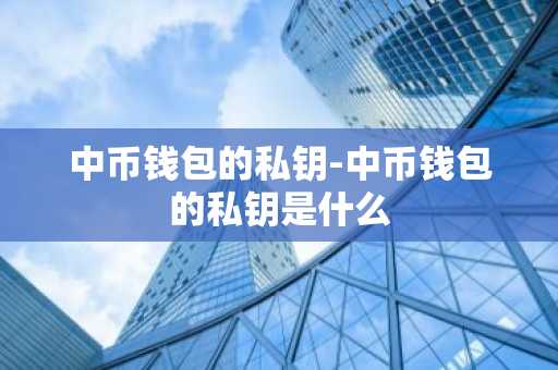 中币钱包的私钥-中币钱包的私钥是什么
