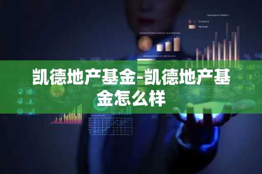 凯德地产基金-凯德地产基金怎么样