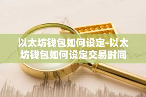 以太坊钱包如何设定-以太坊钱包如何设定交易时间