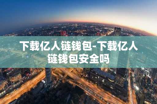 下载亿人链钱包-下载亿人链钱包安全吗