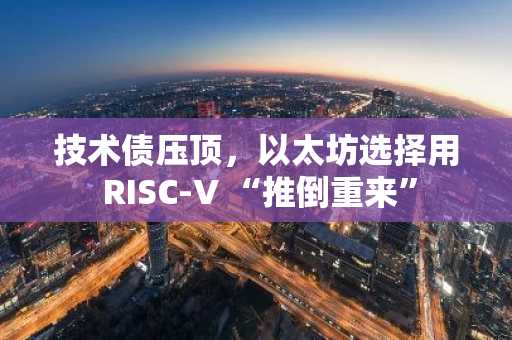 技术债压顶，以太坊选择用 RISC-V “推倒重来”