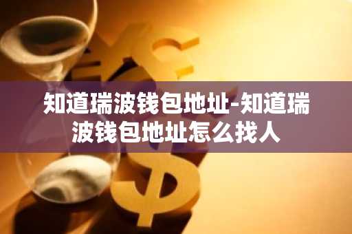 知道瑞波钱包地址-知道瑞波钱包地址怎么找人