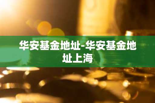 华安基金地址-华安基金地址上海