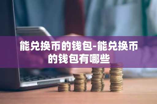 能兑换币的钱包-能兑换币的钱包有哪些