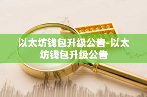 以太坊钱包升级公告-以太坊钱包升级公告