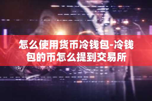 怎么使用货币冷钱包-冷钱包的币怎么提到交易所