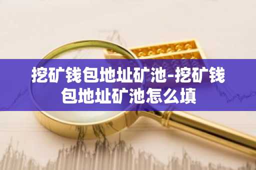 挖矿钱包地址矿池-挖矿钱包地址矿池怎么填