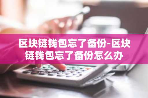 区块链钱包忘了备份-区块链钱包忘了备份怎么办