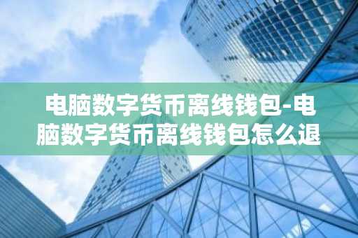 电脑数字货币离线钱包-电脑数字货币离线钱包怎么退出