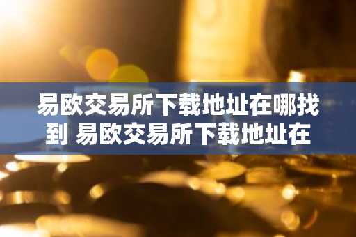 易欧交易所下载地址在哪找到 易欧交易所下载地址在哪找到的