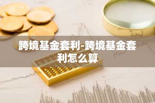 跨境基金套利-跨境基金套利怎么算