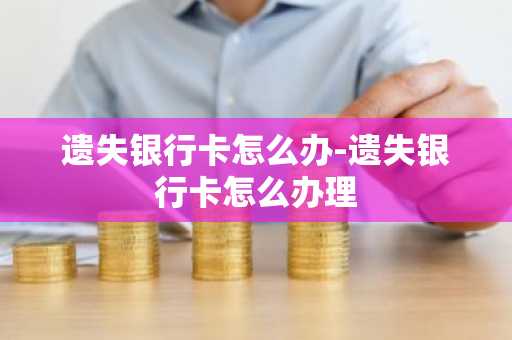 遗失银行卡怎么办-遗失银行卡怎么办理