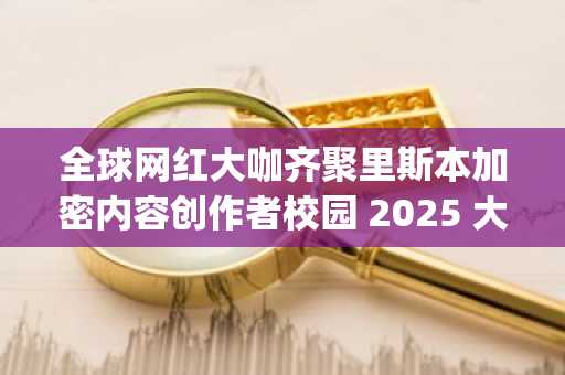 全球网红大咖齐聚里斯本加密内容创作者校园 2025 大会：Nuseir Yassin、Maye Musk 博士领衔登场