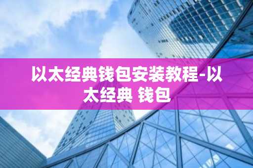 以太经典钱包安装教程-以太经典 钱包