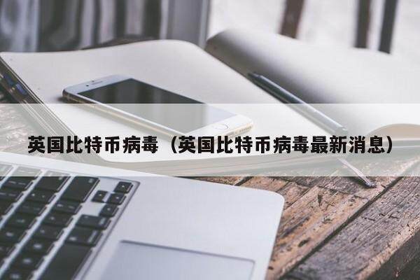 英国比特币病毒（英国比特币病毒最新消息）