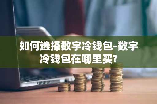 如何选择数字冷钱包-数字冷钱包在哪里买?