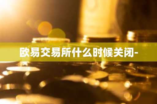 欧易交易所什么时候关闭-